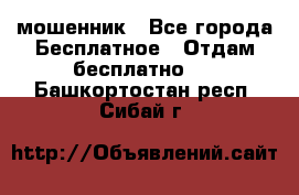 мошенник - Все города Бесплатное » Отдам бесплатно   . Башкортостан респ.,Сибай г.